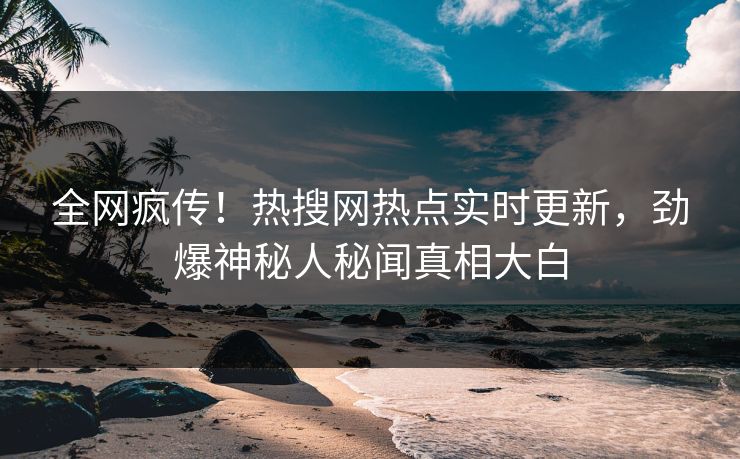全网疯传！热搜网热点实时更新，劲爆神秘人秘闻真相大白