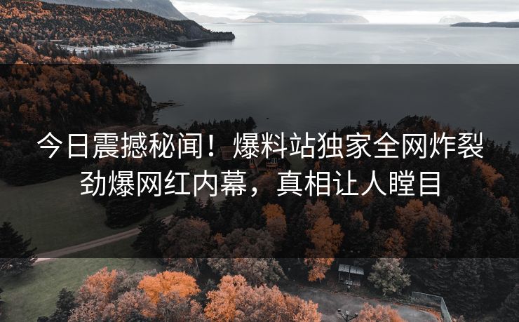 今日震撼秘闻！爆料站独家全网炸裂劲爆网红内幕，真相让人瞠目