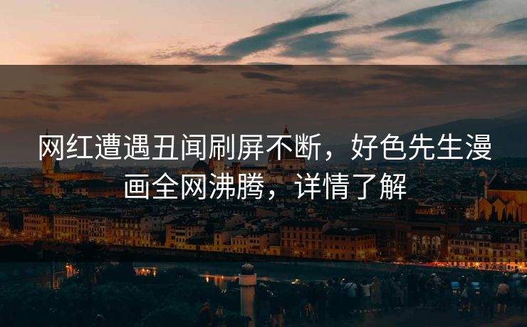 网红遭遇丑闻刷屏不断，好色先生漫画全网沸腾，详情了解