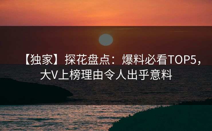 【独家】探花盘点：爆料必看TOP5，大V上榜理由令人出乎意料