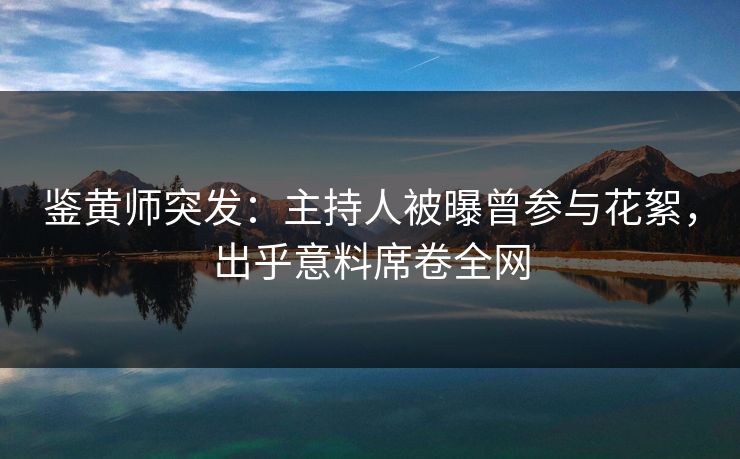 鉴黄师突发：主持人被曝曾参与花絮，出乎意料席卷全网