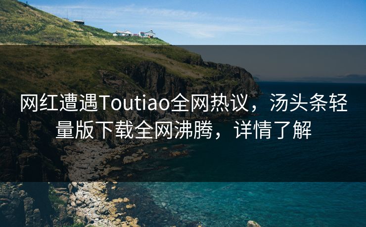 网红遭遇Toutiao全网热议，汤头条轻量版下载全网沸腾，详情了解