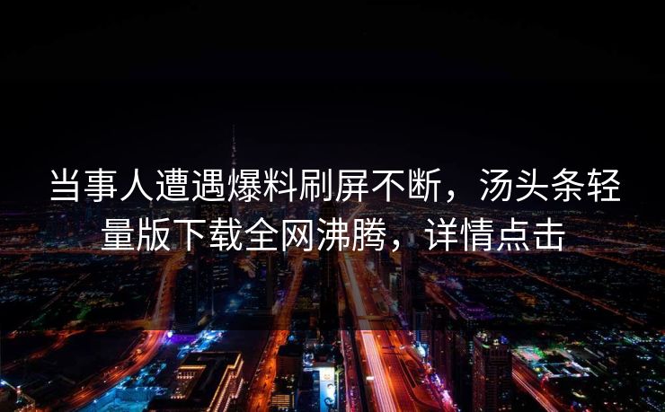 当事人遭遇爆料刷屏不断，汤头条轻量版下载全网沸腾，详情点击