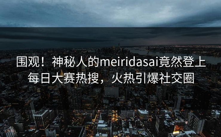 围观！神秘人的meiridasai竟然登上每日大赛热搜，火热引爆社交圈