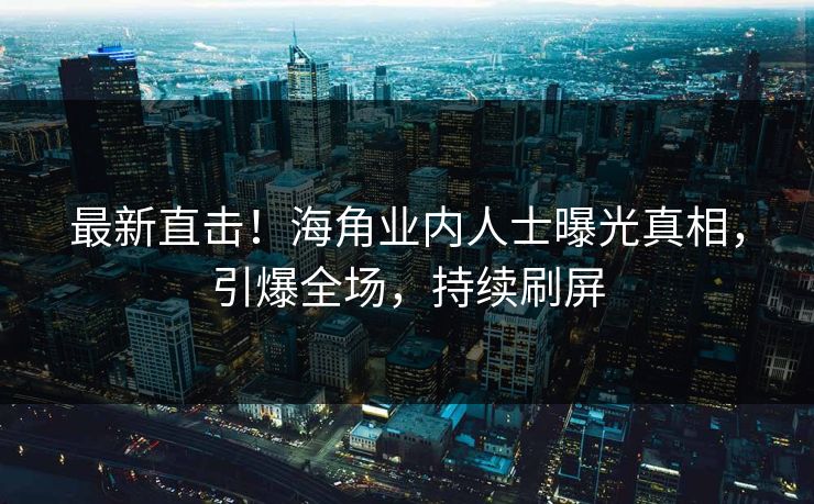 最新直击！海角业内人士曝光真相，引爆全场，持续刷屏
