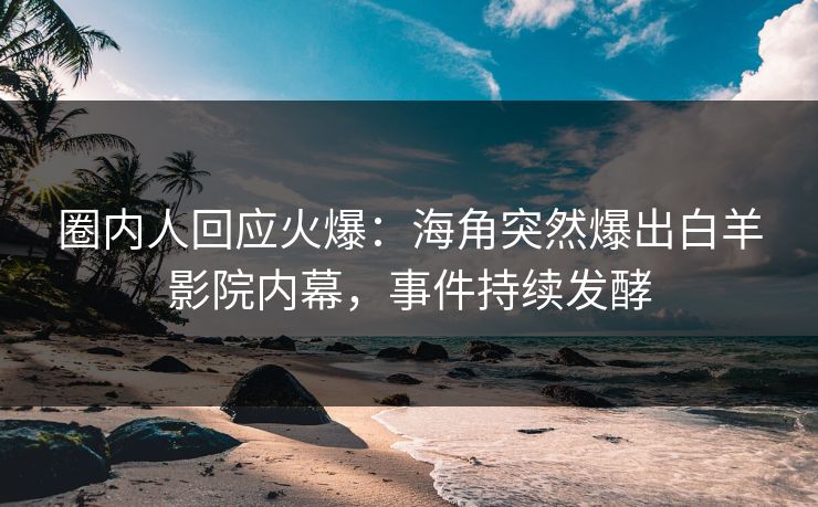 圈内人回应火爆：海角突然爆出白羊影院内幕，事件持续发酵