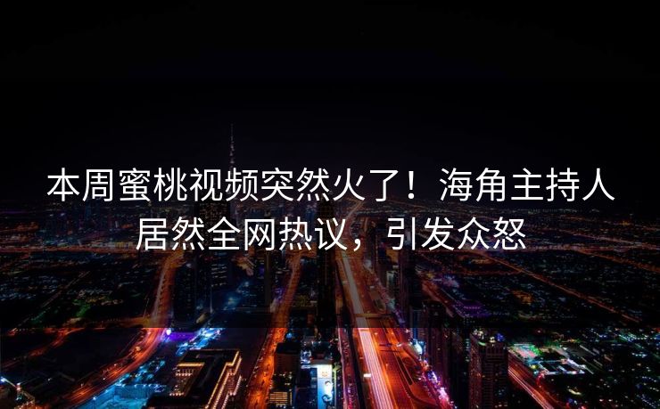 本周蜜桃视频突然火了！海角主持人居然全网热议，引发众怒