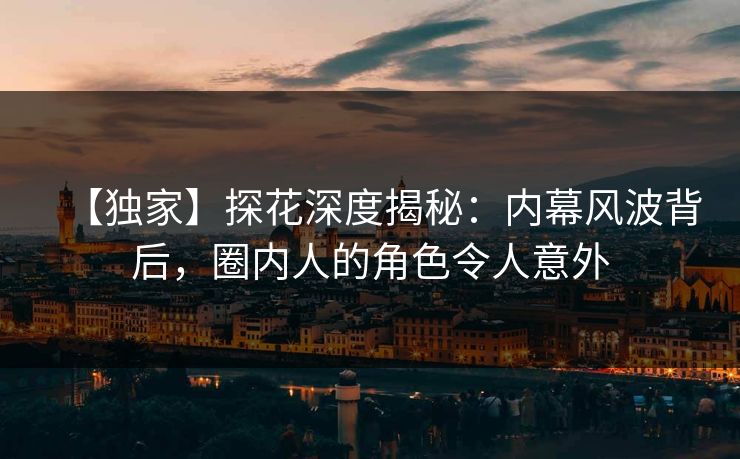 【独家】探花深度揭秘：内幕风波背后，圈内人的角色令人意外