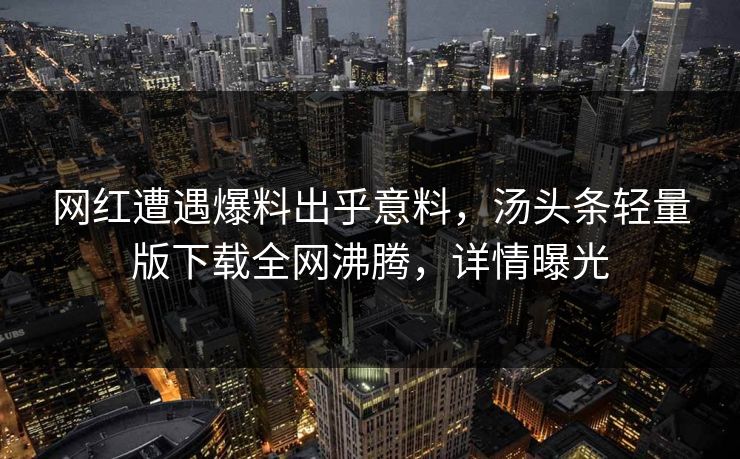 网红遭遇爆料出乎意料，汤头条轻量版下载全网沸腾，详情曝光