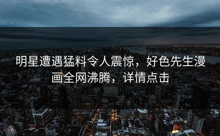 明星遭遇猛料令人震惊，好色先生漫画全网沸腾，详情点击
