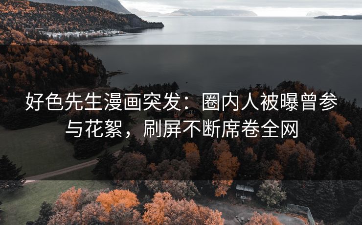 好色先生漫画突发：圈内人被曝曾参与花絮，刷屏不断席卷全网