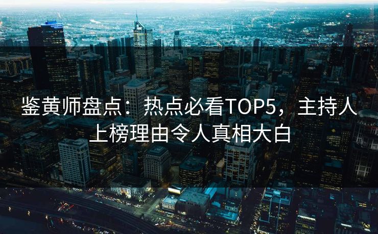 鉴黄师盘点：热点必看TOP5，主持人上榜理由令人真相大白