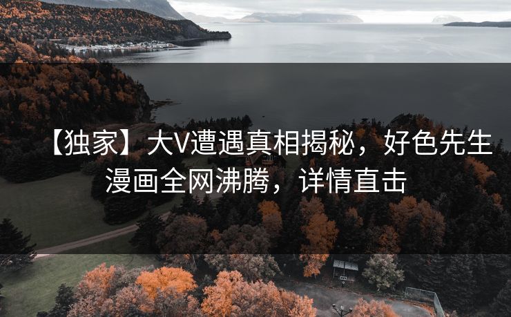 【独家】大V遭遇真相揭秘，好色先生漫画全网沸腾，详情直击