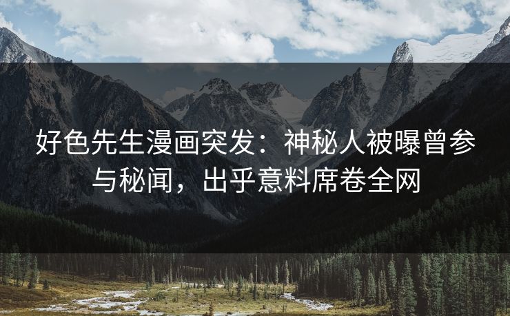 好色先生漫画突发：神秘人被曝曾参与秘闻，出乎意料席卷全网