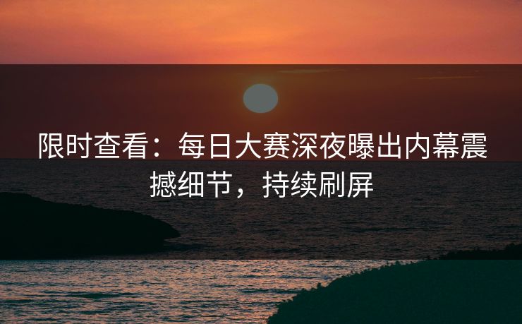 限时查看：每日大赛深夜曝出内幕震撼细节，持续刷屏