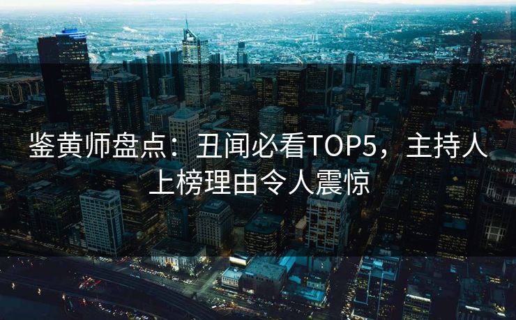 鉴黄师盘点：丑闻必看TOP5，主持人上榜理由令人震惊