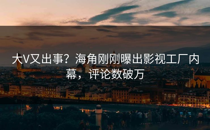 大V又出事？海角刚刚曝出影视工厂内幕，评论数破万