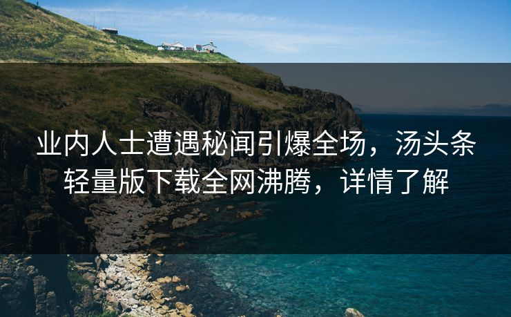 业内人士遭遇秘闻引爆全场，汤头条轻量版下载全网沸腾，详情了解