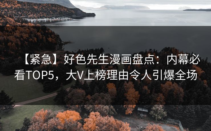 【紧急】好色先生漫画盘点：内幕必看TOP5，大V上榜理由令人引爆全场