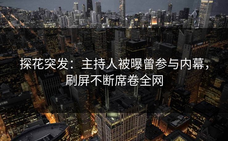 探花突发：主持人被曝曾参与内幕，刷屏不断席卷全网