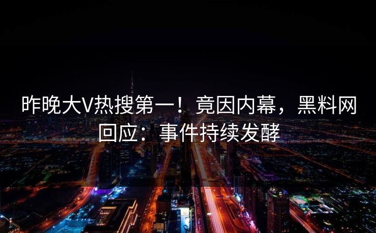 昨晚大V热搜第一！竟因内幕，黑料网回应：事件持续发酵