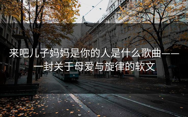 来吧儿子妈妈是你的人是什么歌曲——一封关于母爱与旋律的软文