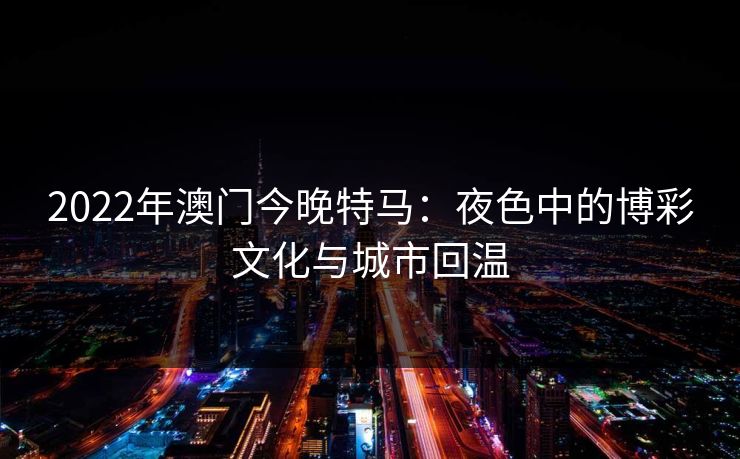 2022年澳门今晚特马：夜色中的博彩文化与城市回温