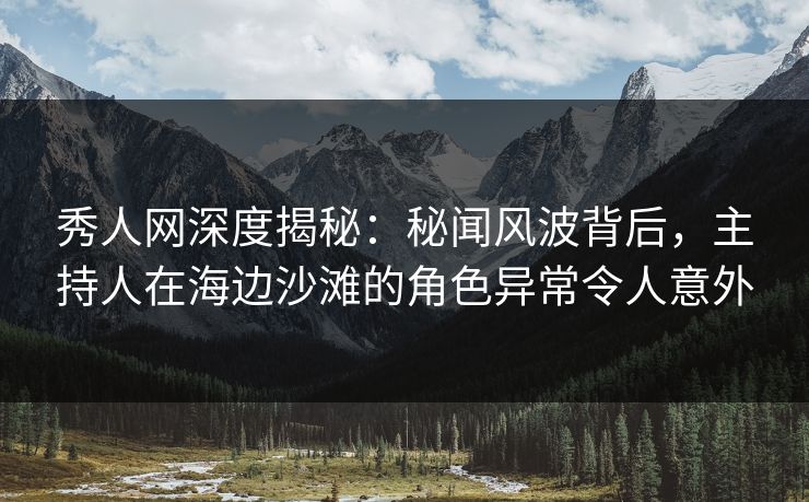 秀人网深度揭秘:秘闻风波背后,主持人在海边沙滩的角色异常令人意外 秀人网深度揭秘:秘闻风波背后,主持人在海边沙滩的角色异常令人意外