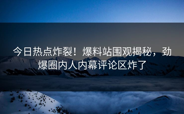 今日热点炸裂！爆料站围观揭秘，劲爆圈内人内幕评论区炸了