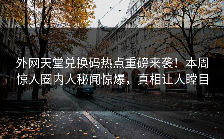 外网天堂兑换码热点重磅来袭！本周惊人圈内人秘闻惊爆，真相让人瞠目