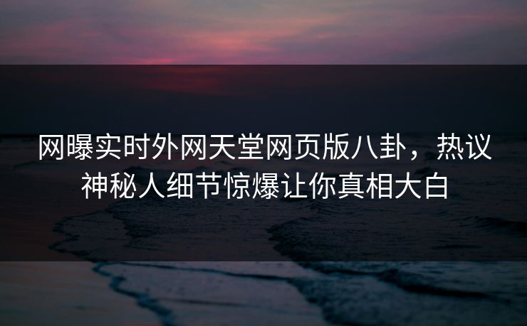 网曝实时外网天堂网页版八卦，热议神秘人细节惊爆让你真相大白