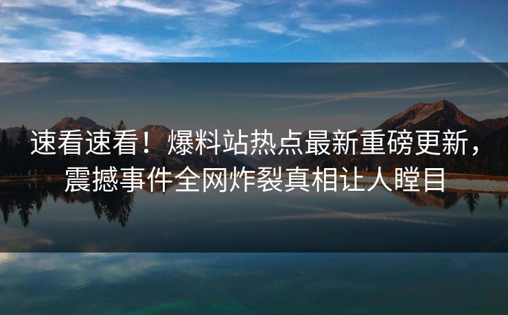 速看速看！爆料站热点最新重磅更新，震撼事件全网炸裂真相让人瞠目
