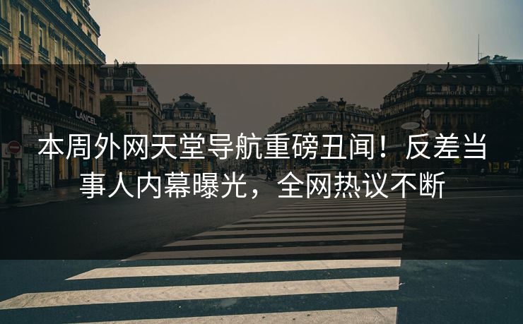 本周外网天堂导航重磅丑闻！反差当事人内幕曝光，全网热议不断