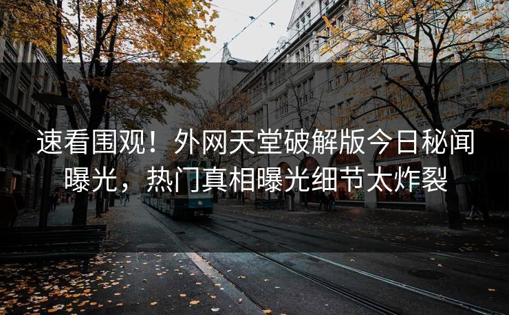 速看围观！外网天堂破解版今日秘闻曝光，热门真相曝光细节太炸裂