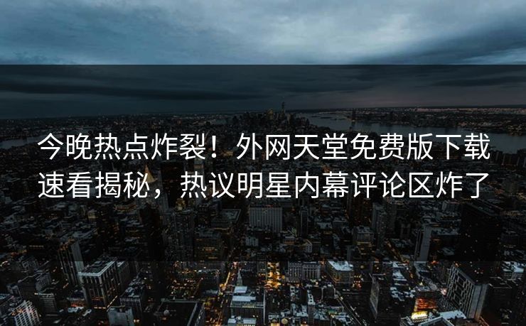 今晚热点炸裂！外网天堂免费版下载速看揭秘，热议明星内幕评论区炸了