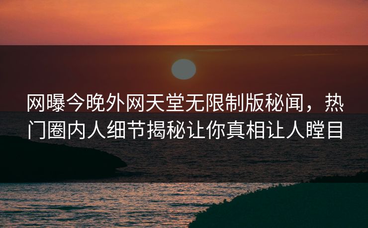 网曝今晚外网天堂无限制版秘闻，热门圈内人细节揭秘让你真相让人瞠目
