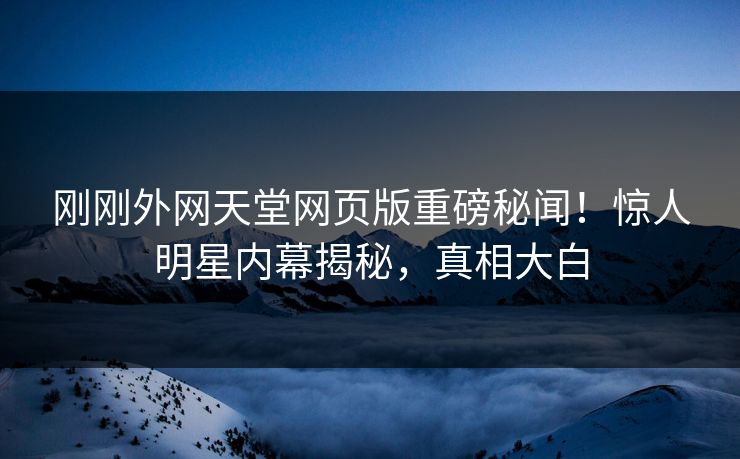 刚刚外网天堂网页版重磅秘闻！惊人明星内幕揭秘，真相大白