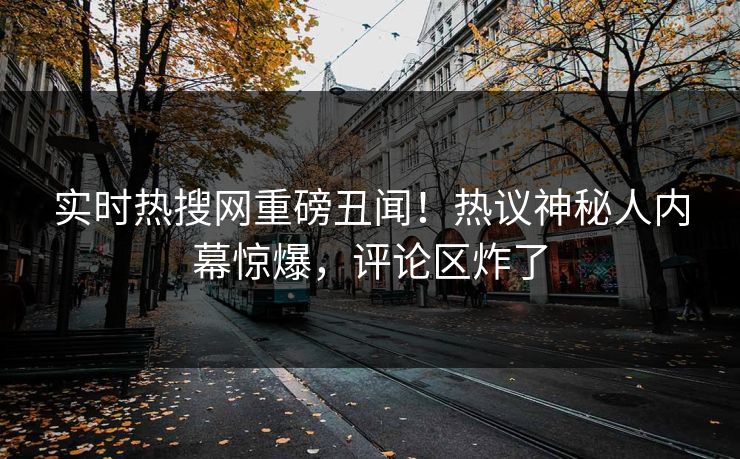 实时热搜网重磅丑闻！热议神秘人内幕惊爆，评论区炸了