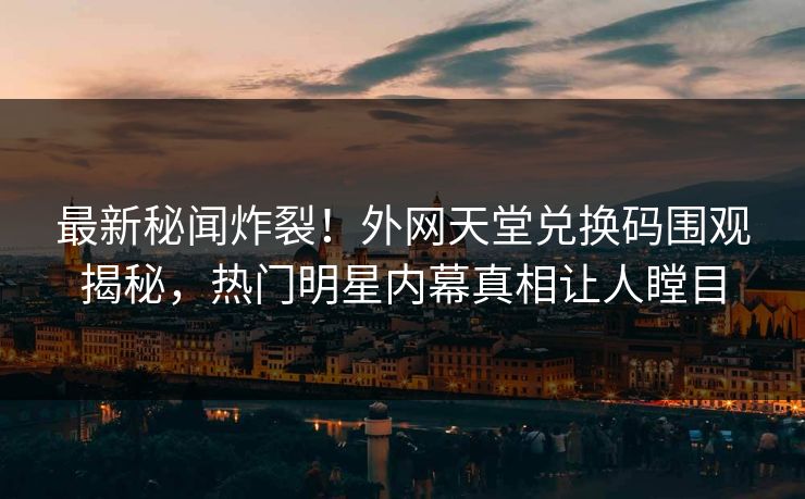 最新秘闻炸裂！外网天堂兑换码围观揭秘，热门明星内幕真相让人瞠目