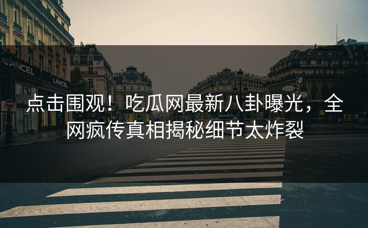 点击围观！吃瓜网最新八卦曝光，全网疯传真相揭秘细节太炸裂
