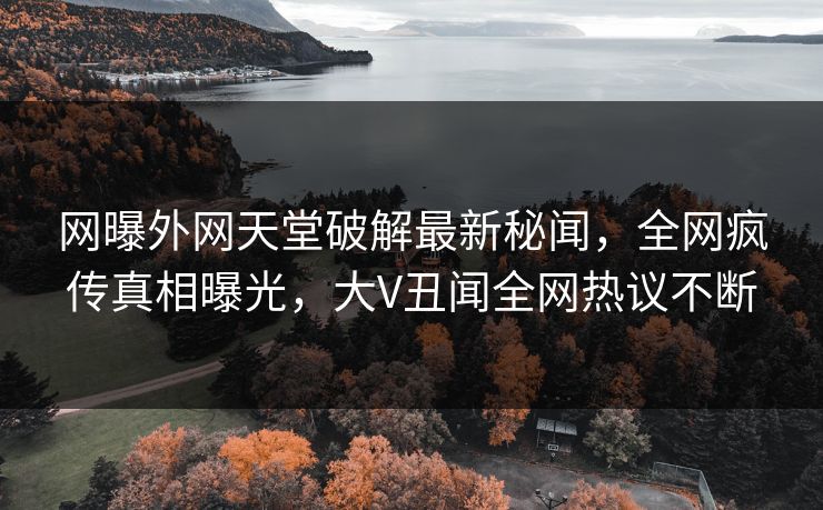 网曝外网天堂破解最新秘闻，全网疯传真相曝光，大V丑闻全网热议不断