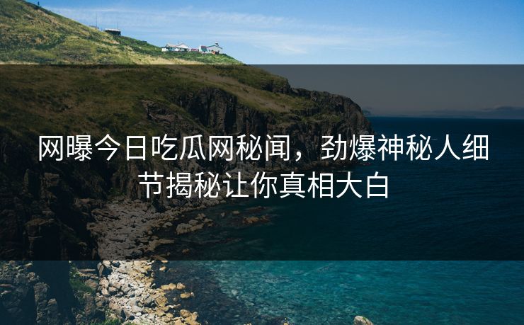 网曝今日吃瓜网秘闻，劲爆神秘人细节揭秘让你真相大白