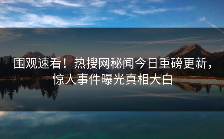 围观速看！热搜网秘闻今日重磅更新，惊人事件曝光真相大白