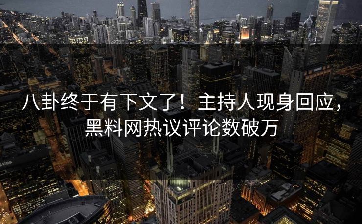 八卦终于有下文了！主持人现身回应，黑料网热议评论数破万