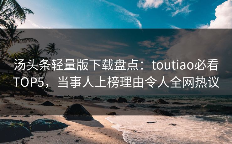 汤头条轻量版下载盘点：toutiao必看TOP5，当事人上榜理由令人全网热议