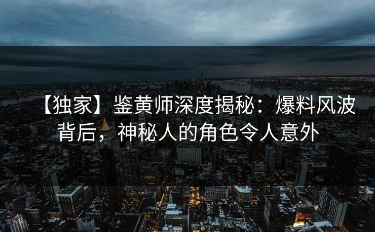 【独家】鉴黄师深度揭秘：爆料风波背后，神秘人的角色令人意外