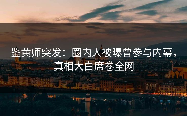 鉴黄师突发：圈内人被曝曾参与内幕，真相大白席卷全网