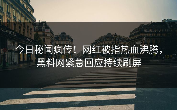 今日秘闻疯传！网红被指热血沸腾，黑料网紧急回应持续刷屏