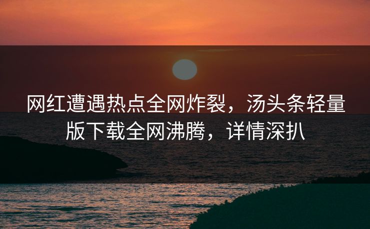 网红遭遇热点全网炸裂，汤头条轻量版下载全网沸腾，详情深扒