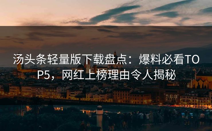 汤头条轻量版下载盘点：爆料必看TOP5，网红上榜理由令人揭秘